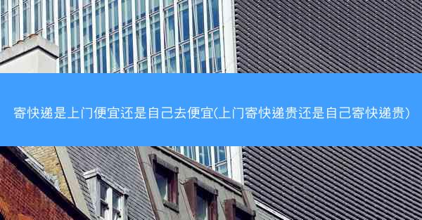 寄快递是上门便宜还是自己去便宜(上门寄快递贵还是自己寄快递贵)