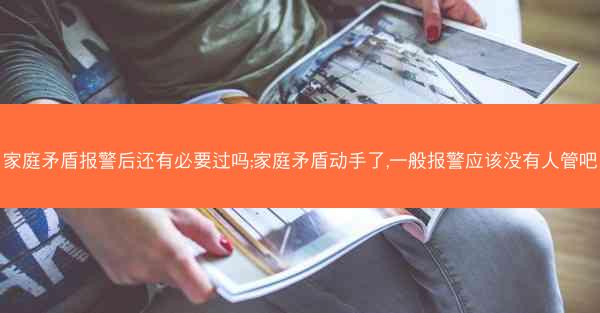 家庭矛盾报警后还有必要过吗;家庭矛盾动手了,一般报警应该没有人管吧