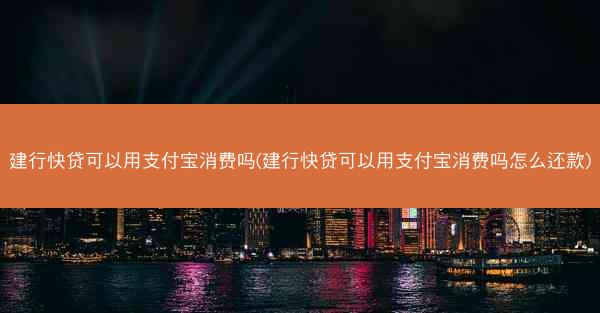 建行快贷可以用支付宝消费吗(建行快贷可以用支付宝消费吗怎么还款)
