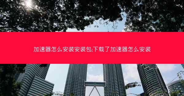 加速器怎么安装安装包;下载了加速器怎么安装