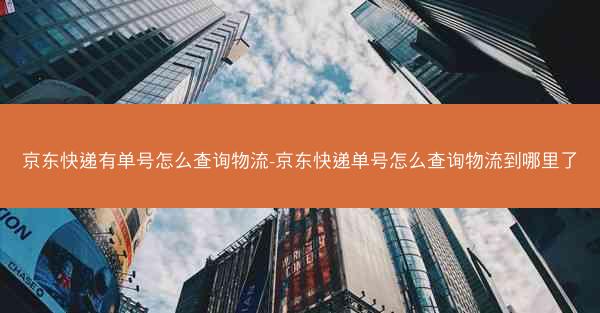 京东快递有单号怎么查询物流-京东快递单号怎么查询物流到哪里了