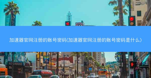 加速器官网注册的账号密码(加速器官网注册的账号密码是什么)