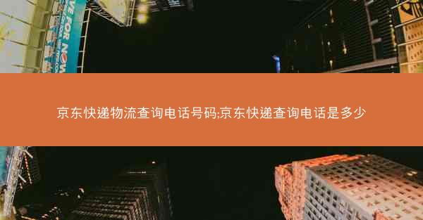 京东快递物流查询电话号码;京东快递查询电话是多少