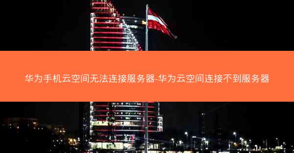 华为手机云空间无法连接服务器-华为云空间连接不到服务器