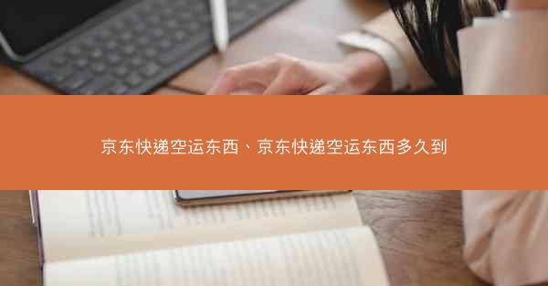 京东快递空运东西、京东快递空运东西多久到