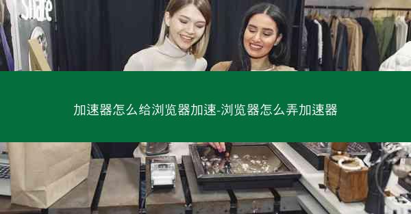 加速器怎么给浏览器加速-浏览器怎么弄加速器