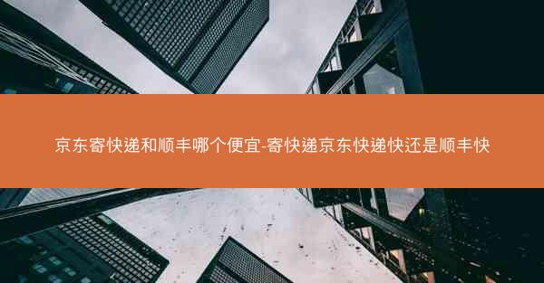 京东寄快递和顺丰哪个便宜-寄快递京东快递快还是顺丰快