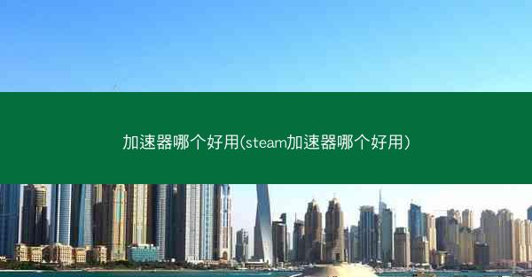 加速器哪个好用(steam加速器哪个好用)