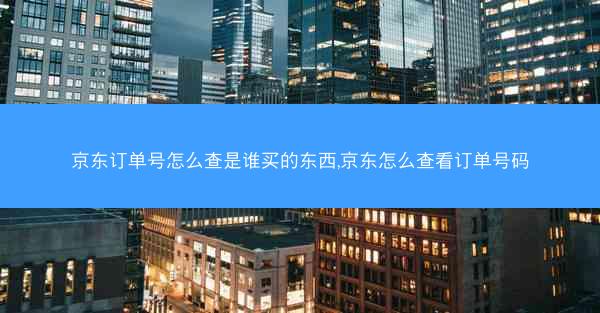 京东订单号怎么查是谁买的东西,京东怎么查看订单号码