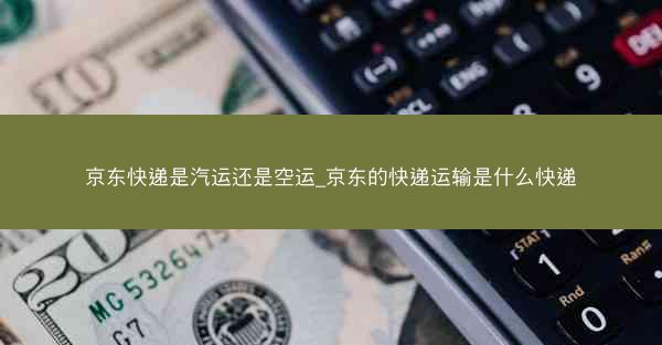 京东快递是汽运还是空运_京东的快递运输是什么快递