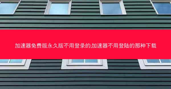加速器免费版永久版不用登录的;加速器不用登陆的那种下载