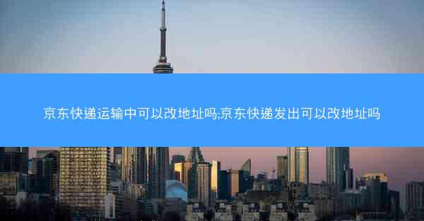 京东快递运输中可以改地址吗;京东快递发出可以改地址吗 京东快递运输中可以改地址吗;京东快递发出可以改地址吗