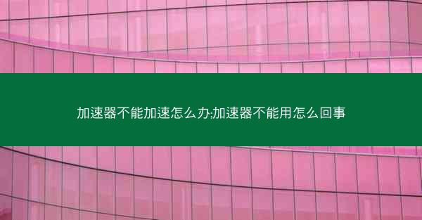 加速器不能加速怎么办;加速器不能用怎么回事