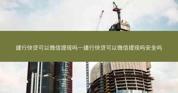 建行快贷可以微信提现吗—建行快贷可以微信提现吗安全吗