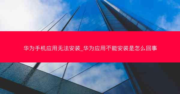 华为手机应用无法安装_华为应用不能安装是怎么回事