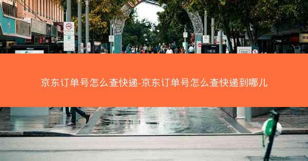 京东订单号怎么查快递-京东订单号怎么查快递到哪儿