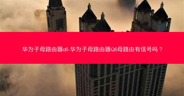 华为子母路由器q6-华为子母路由器Q6母路由有信号吗？