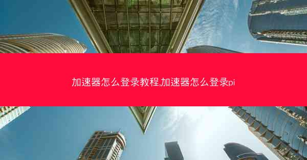 加速器怎么登录教程,加速器怎么登录pi