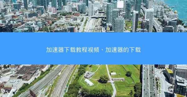 加速器下载教程视频、加速器的下载