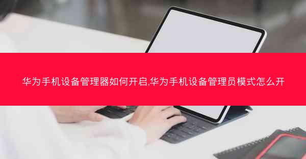 华为手机设备管理器如何开启,华为手机设备管理员模式怎么开