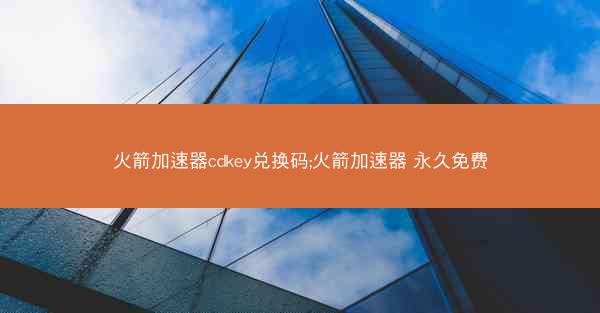 火箭加速器cdkey兑换码;火箭加速器 永久免费