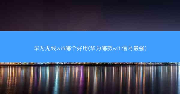 华为无线wifi哪个好用(华为哪款wifi信号最强)